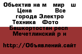 Обьектив на м42 мир -1ш › Цена ­ 1 000 - Все города Электро-Техника » Фото   . Башкортостан респ.,Мечетлинский р-н